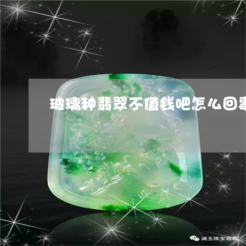 玻璃种翡翠不值钱吧怎么回事/2023071236259