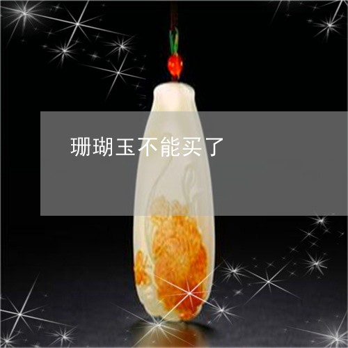 珊瑚玉不能买了/2023033072515 珊瑚玉不能买了/2023033072515
