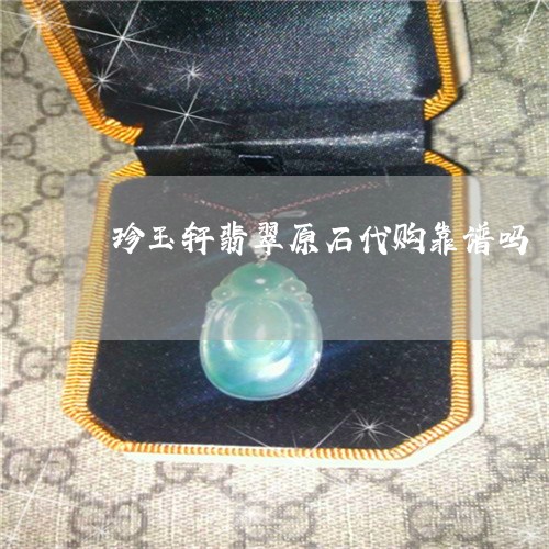 珍玉轩翡翠原石代购靠谱吗/2023061908407