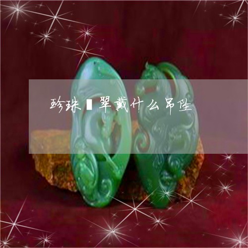珍珠翡翠戴什么吊坠/2023041383604
