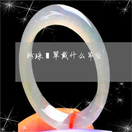 珍珠翡翠戴什么吊坠/2023041397037