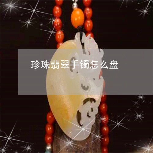 珍珠翡翠手镯怎么盘/2023041319394