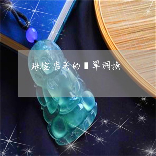 珠宝店买的翡翠调换/2023041317130