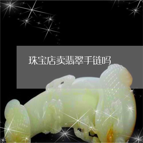 珠宝店卖翡翠手链吗/2023041341380