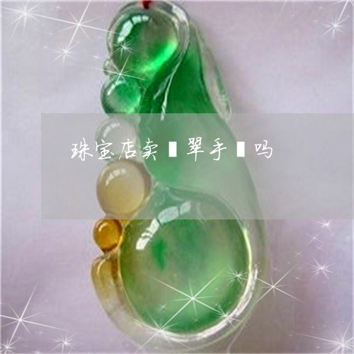 珠宝店卖翡翠手镯吗/2023041364136