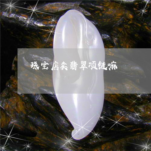 珠宝店卖翡翠项链嘛/2023041329725