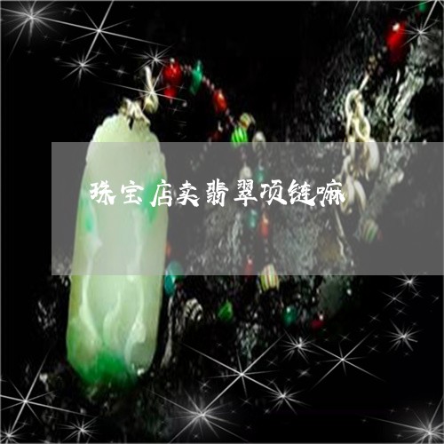 珠宝店卖翡翠项链嘛/2023041372584