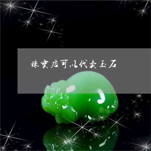 珠宝店可以代卖玉石/2023041307949