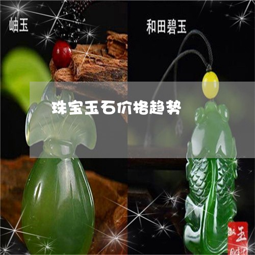 珠宝玉石价格趋势/2023031591936 珠宝玉石价格趋势/2023031591936