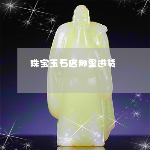 珠宝玉石店那里进货/2023041351683