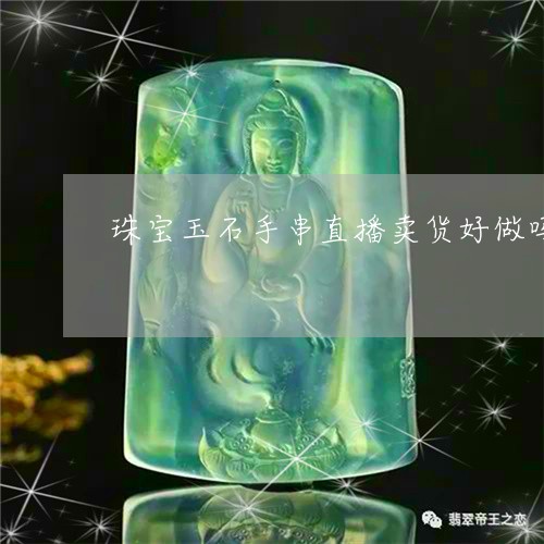 珠宝玉石手串直播卖货好做吗/2023063018279 珠宝玉石手串直播卖货好做吗/2023063018279