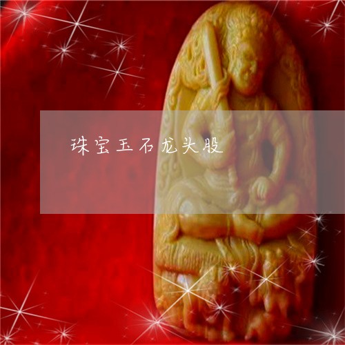 珠宝玉石龙头股/2023032987380 珠宝玉石龙头股/2023032987380