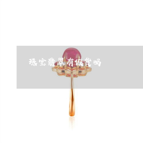 珠宝翡翠有假货吗/2023031682806 珠宝翡翠有假货吗/2023031682806