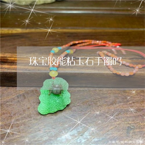珠宝胶能粘玉石手镯吗/2023021514946 珠宝胶能粘玉石手镯吗/2023021514946