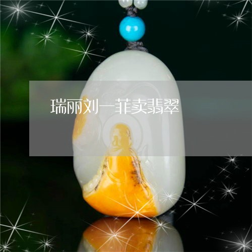 瑞丽刘一菲卖翡翠/2023061610694