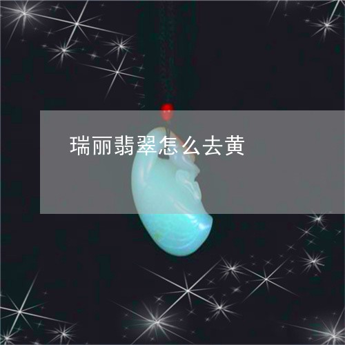 瑞丽翡翠怎么去黄/2023031578272