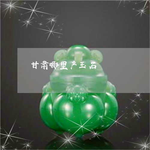 甘肃哪里产玉石/2023033071514