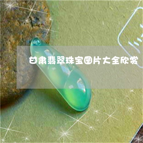 甘肃翡翠珠宝图片大全欣赏/2023061971682