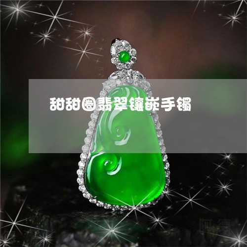 甜甜圈翡翠镶嵌手镯/2023041387149 甜甜圈翡翠镶嵌手镯/2023041387149