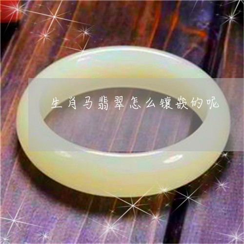 生肖马翡翠怎么镶嵌的呢/2023061881605