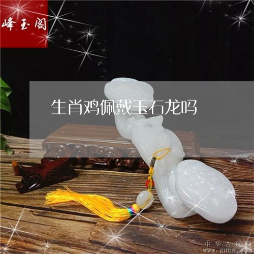 生肖鸡佩戴玉石龙吗/2023041307270