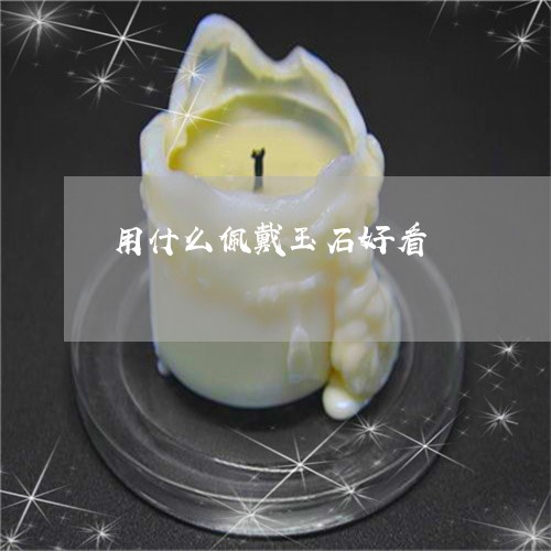 用什么佩戴玉石好看/2023041330374 用什么佩戴玉石好看/2023041330374