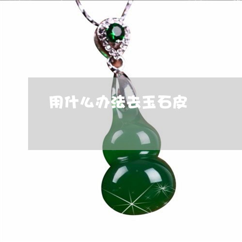 用什么办法去玉石皮/2023041307472 用什么办法去玉石皮/2023041307472