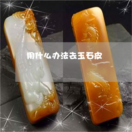 用什么办法去玉石皮/2023041384037 用什么办法去玉石皮/2023041384037