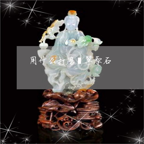 用什么打磨翡翠原石/2023041339483 用什么打磨翡翠原石/2023041339483