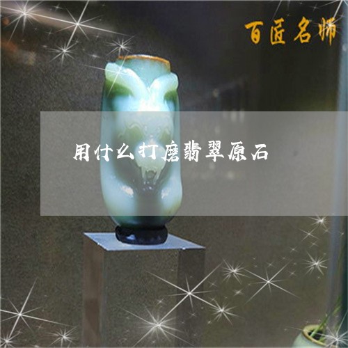 用什么打磨翡翠原石/2023041353625 用什么打磨翡翠原石/2023041353625