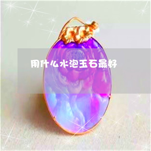 用什么水泡玉石最好/2023041339178