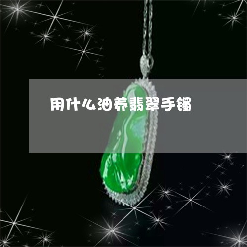用什么油养翡翠手镯/2023041395826