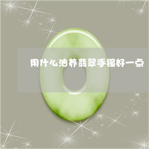 用什么油养翡翠手镯好一点/2023062817250 用什么油养翡翠手镯好一点/2023062817250