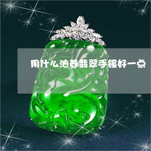 用什么油养翡翠手镯好一点/2023062846171 用什么油养翡翠手镯好一点/2023062846171