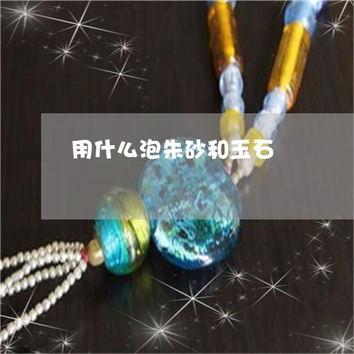 用什么泡朱砂和玉石/2023041344735
