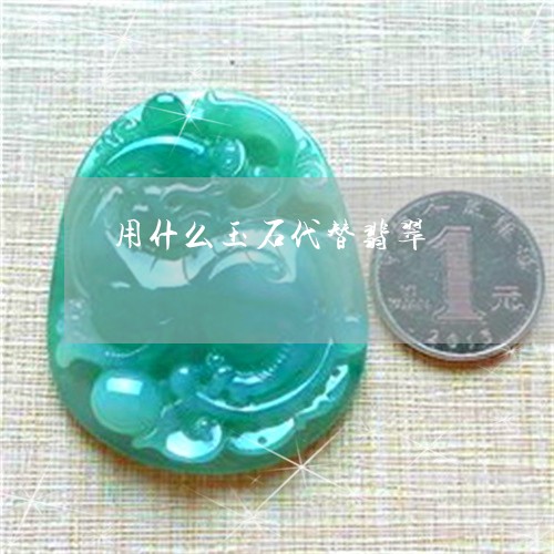 用什么玉石代替翡翠/2023041373524