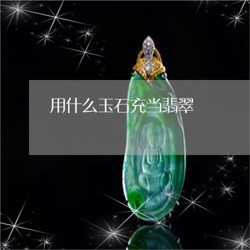 用什么玉石充当翡翠/2023041329470