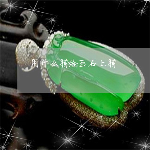 用什么腊给玉石上腊/2023041364827