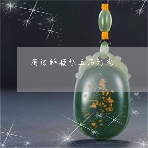 用保鲜膜包玉石好吗/2023041372604