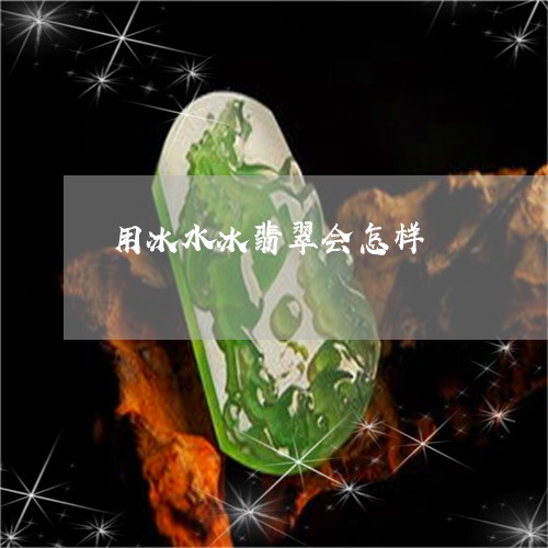 用冰水冰翡翠会怎样/2023041304826 用冰水冰翡翠会怎样/2023041304826
