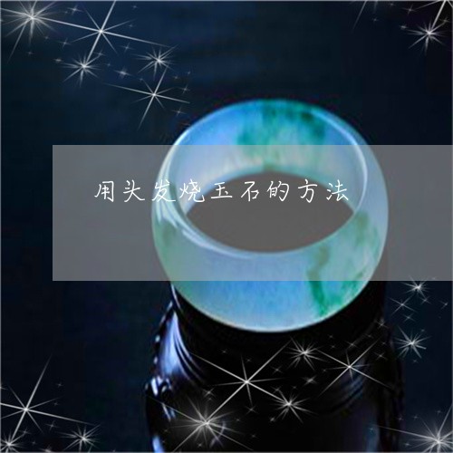 用头发烧玉石的方法/2023041330391