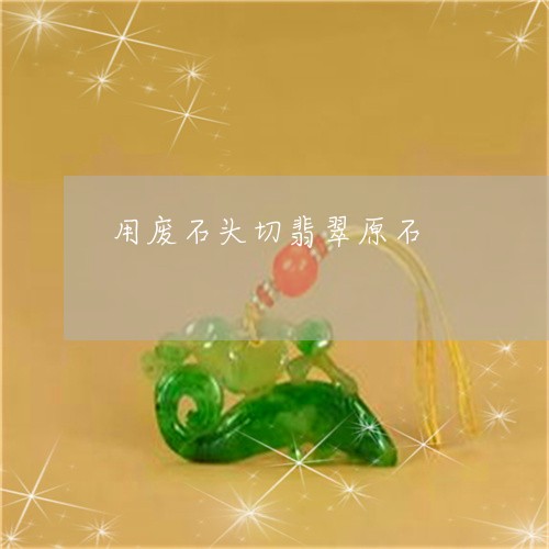 用废石头切翡翠原石/2023041352405