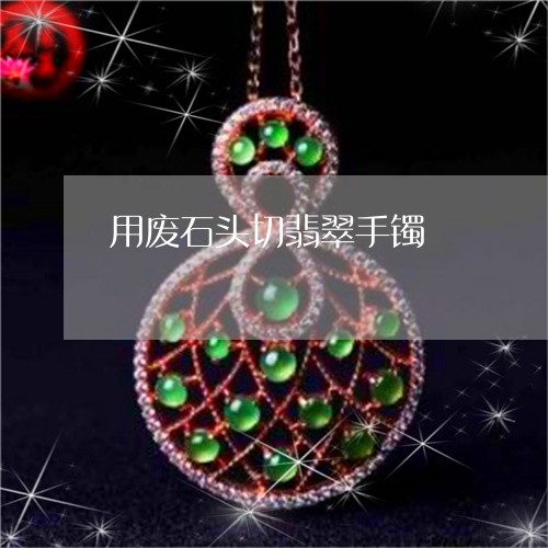 用废石头切翡翠手镯/2023041372524