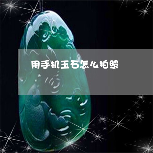 用手机玉石怎么拍照/2023041354725