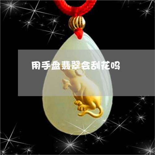 用手盘翡翠会刮花吗/2023041306362