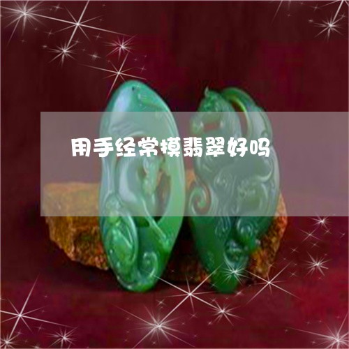 用手经常摸翡翠好吗/2023041327270