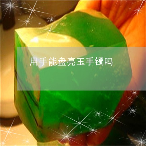 用手能盘亮玉手镯吗/2023041386737