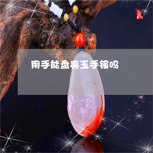 用手能盘亮玉手镯吗/2023041392714