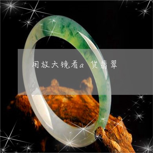 用放大镜看a货翡翠/2023041323148