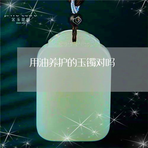 用油养护的玉镯对吗/2023041316948 用油养护的玉镯对吗/2023041316948